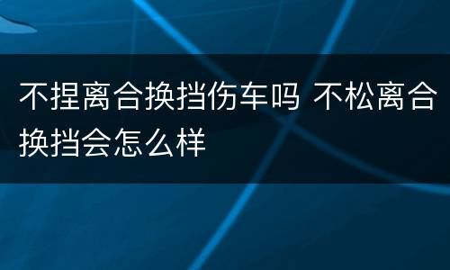 不捏离合换挡伤车吗 不松离合换挡会怎么样