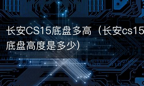 长安CS15底盘多高（长安cs15底盘高度是多少）