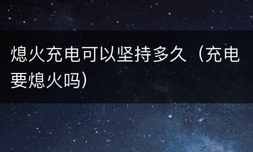 熄火充电可以坚持多久（充电要熄火吗）