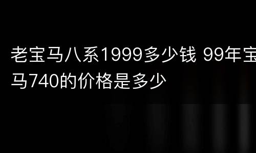 老宝马八系1999多少钱 99年宝马740的价格是多少