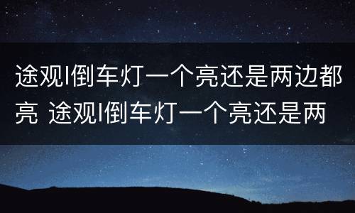 途观l倒车灯一个亮还是两边都亮 途观l倒车灯一个亮还是两边都亮