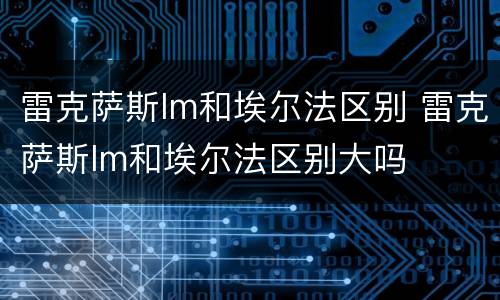 雷克萨斯lm和埃尔法区别 雷克萨斯lm和埃尔法区别大吗