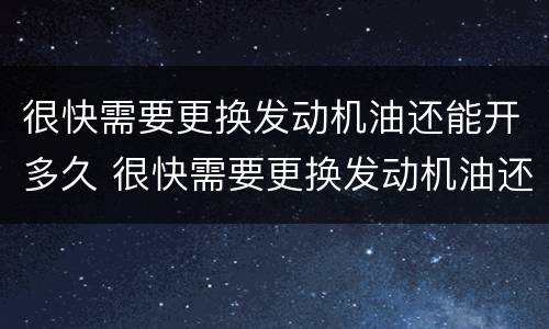 很快需要更换发动机油还能开多久 很快需要更换发动机油还可以开多久