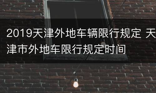 2019天津外地车辆限行规定 天津市外地车限行规定时间