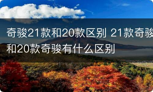 奇骏21款和20款区别 21款奇骏和20款奇骏有什么区别