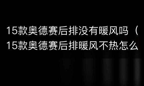 15款奥德赛后排没有暖风吗（15款奥德赛后排暖风不热怎么回事）