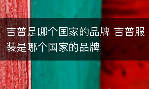 吉普是哪个国家的品牌 吉普服装是哪个国家的品牌