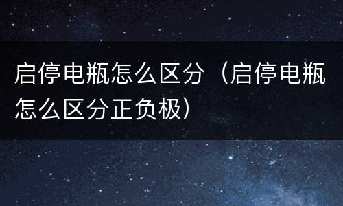 启停电瓶怎么区分（启停电瓶怎么区分正负极）