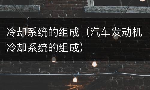 冷却系统的组成（汽车发动机冷却系统的组成）