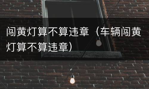 闯黄灯算不算违章（车辆闯黄灯算不算违章）
