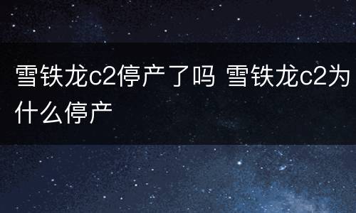 雪铁龙c2停产了吗 雪铁龙c2为什么停产