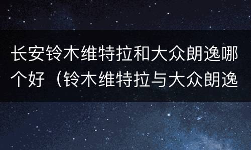 长安铃木维特拉和大众朗逸哪个好（铃木维特拉与大众朗逸哪个好）