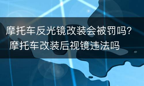 摩托车反光镜改装会被罚吗？ 摩托车改装后视镜违法吗