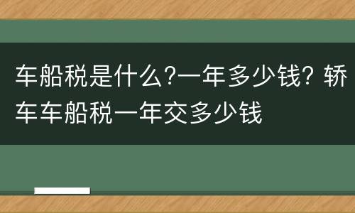 车船税是什么?一年多少钱? 轿车车船税一年交多少钱