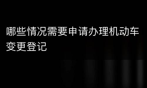 哪些情况需要申请办理机动车变更登记