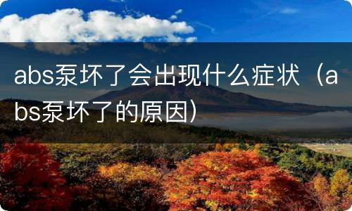 abs泵坏了会出现什么症状（abs泵坏了的原因）