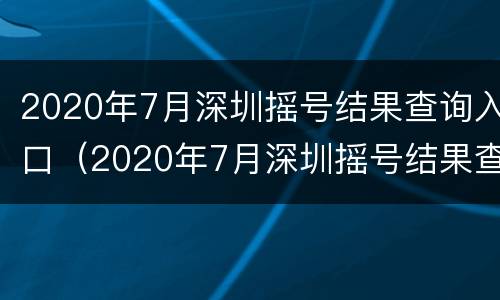 2020年7月深圳摇号结果查询入口（2020年7月深圳摇号结果查询入口电话）