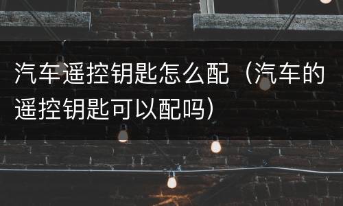 汽车遥控钥匙怎么配（汽车的遥控钥匙可以配吗）