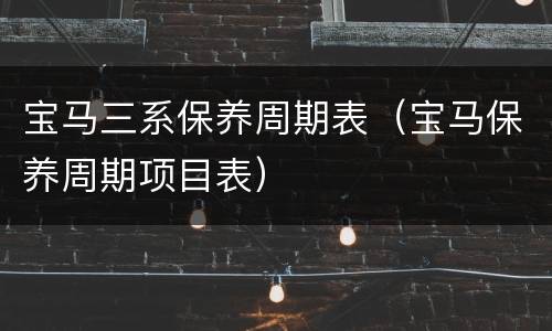 宝马三系保养周期表（宝马保养周期项目表）