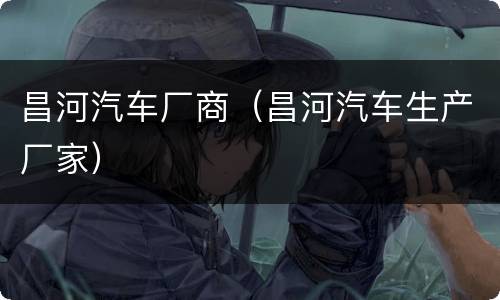 昌河汽车厂商（昌河汽车生产厂家）