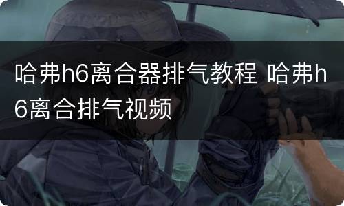 哈弗h6离合器排气教程 哈弗h6离合排气视频