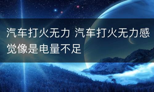 汽车打火无力 汽车打火无力感觉像是电量不足