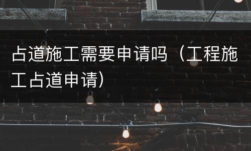 占道施工需要申请吗（工程施工占道申请）
