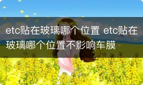 etc贴在玻璃哪个位置 etc贴在玻璃哪个位置不影响车膜