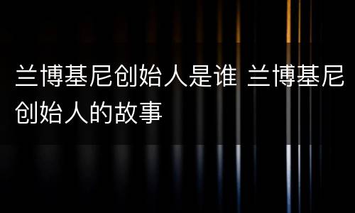 兰博基尼创始人是谁 兰博基尼创始人的故事