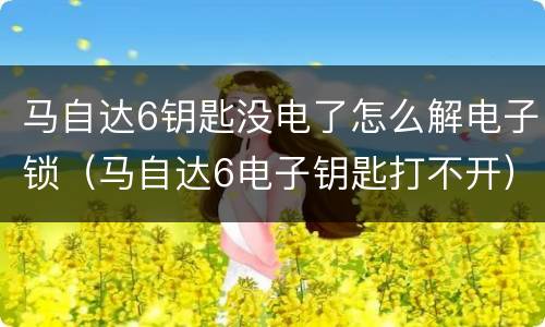 马自达6钥匙没电了怎么解电子锁（马自达6电子钥匙打不开）