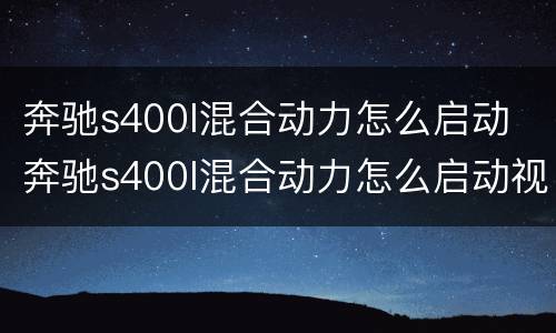 奔驰s400l混合动力怎么启动 奔驰s400l混合动力怎么启动视频