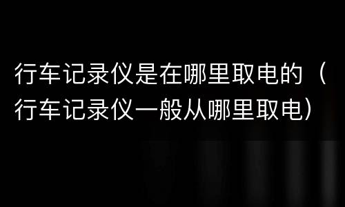 行车记录仪是在哪里取电的（行车记录仪一般从哪里取电）