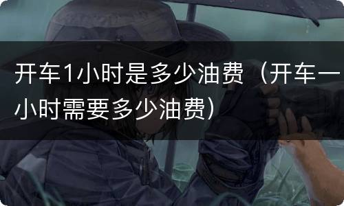 开车1小时是多少油费（开车一小时需要多少油费）