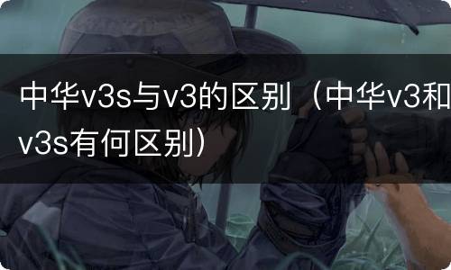 中华v3s与v3的区别（中华v3和v3s有何区别）