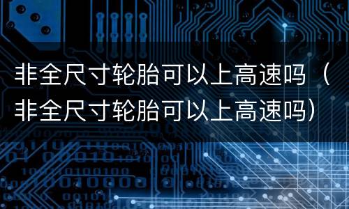 非全尺寸轮胎可以上高速吗（非全尺寸轮胎可以上高速吗）