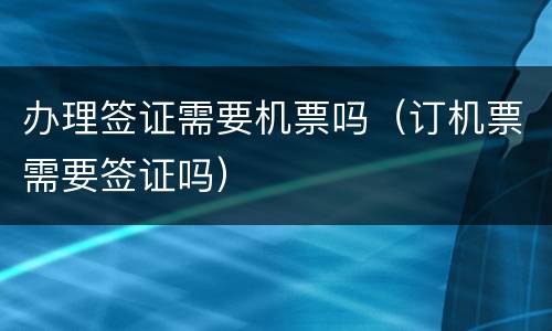 办理签证需要机票吗（订机票需要签证吗）