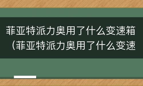 菲亚特派力奥用了什么变速箱（菲亚特派力奥用了什么变速箱油）