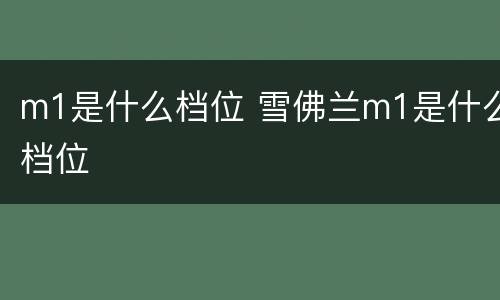 m1是什么档位 雪佛兰m1是什么档位