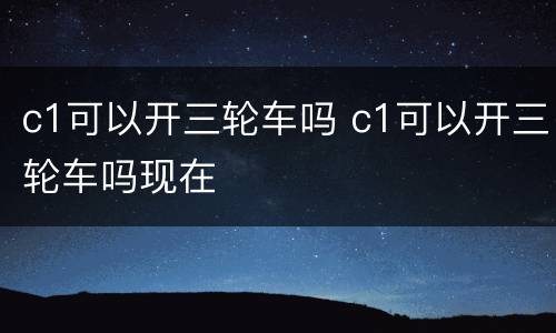c1可以开三轮车吗 c1可以开三轮车吗现在