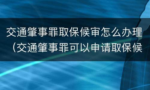 交通肇事罪取保候审怎么办理（交通肇事罪可以申请取保候审吗）