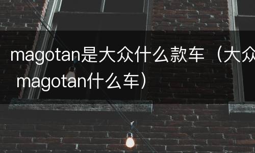 magotan是大众什么款车（大众 magotan什么车）