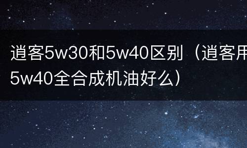 逍客5w30和5w40区别（逍客用5w40全合成机油好么）