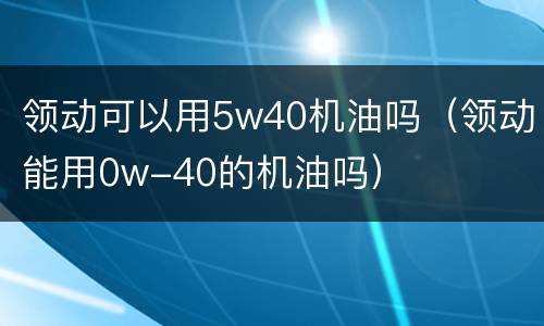 领动可以用5w40机油吗（领动能用0w-40的机油吗）
