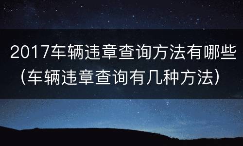 2017车辆违章查询方法有哪些（车辆违章查询有几种方法）