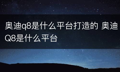 奥迪q8是什么平台打造的 奥迪Q8是什么平台