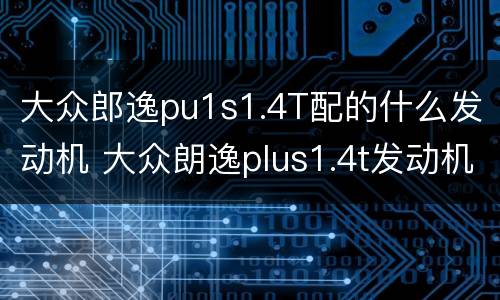 大众郎逸pu1s1.4T配的什么发动机 大众朗逸plus1.4t发动机怎么样