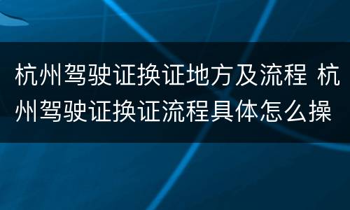 杭州驾驶证换证地方及流程 杭州驾驶证换证流程具体怎么操作