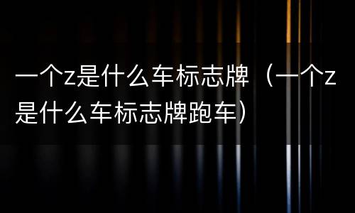 一个z是什么车标志牌（一个z是什么车标志牌跑车）