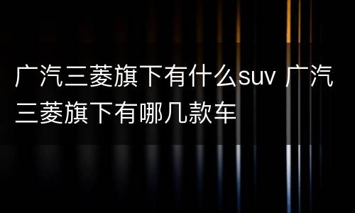 广汽三菱旗下有什么suv 广汽三菱旗下有哪几款车