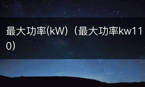 最大功率(kW)（最大功率kw110）